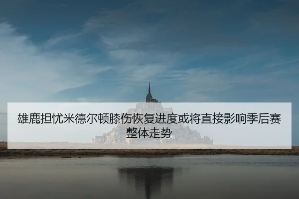 雄鹿担忧米德尔顿膝伤恢复进度或将直接影响季后赛整体走势