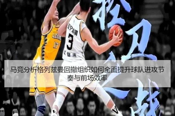 马竞分析格列兹曼回撤组织如何全面提升球队进攻节奏与前场效率