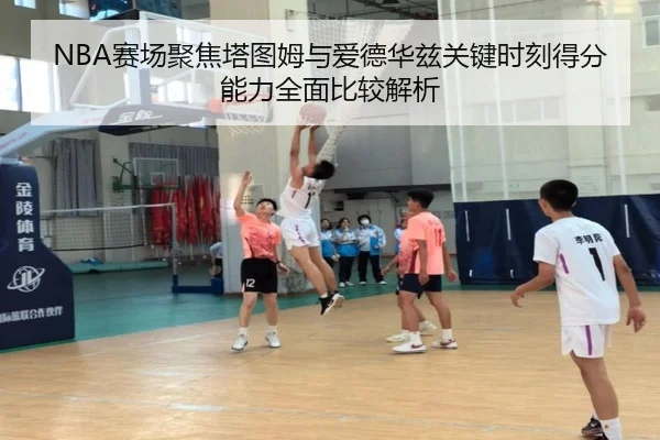 NBA赛场聚焦塔图姆与爱德华兹关键时刻得分能力全面比较解析