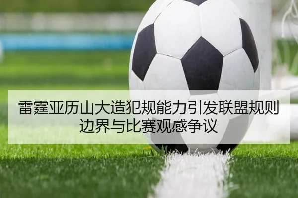 雷霆亚历山大造犯规能力引发联盟规则边界与比赛观感争议