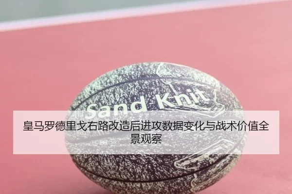 皇马罗德里戈右路改造后进攻数据变化与战术价值全景观察