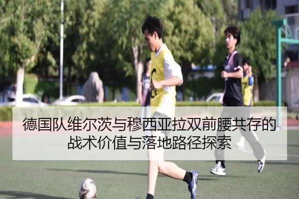 德国队维尔茨与穆西亚拉双前腰共存的战术价值与落地路径探索