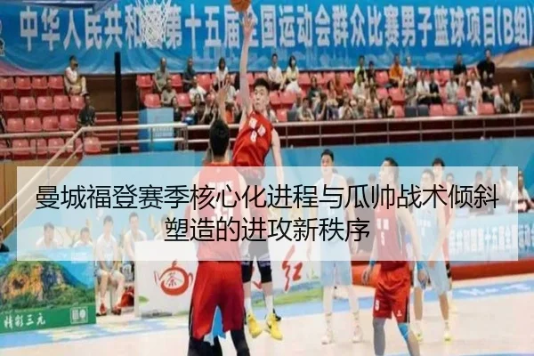 曼城福登赛季核心化进程与瓜帅战术倾斜塑造的进攻新秩序